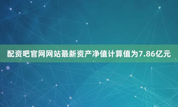 配资吧官网网站最新资产净值计算值为7.86亿元