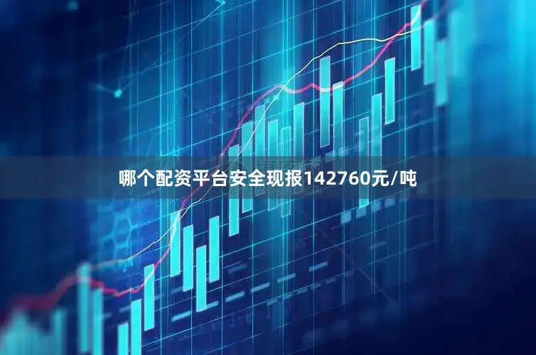 哪个配资平台安全现报142760元/吨