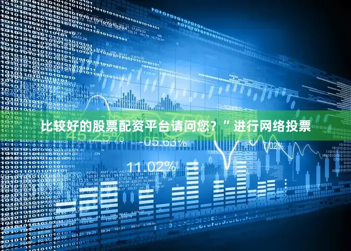 比较好的股票配资平台请问您？”进行网络投票