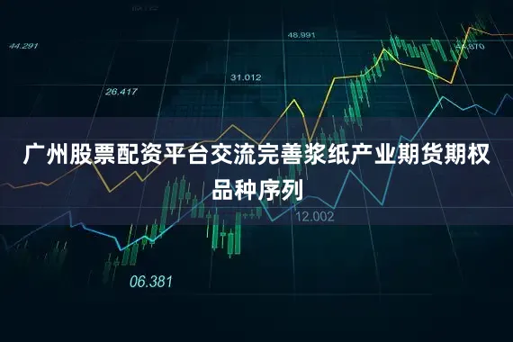 广州股票配资平台交流完善浆纸产业期货期权品种序列
