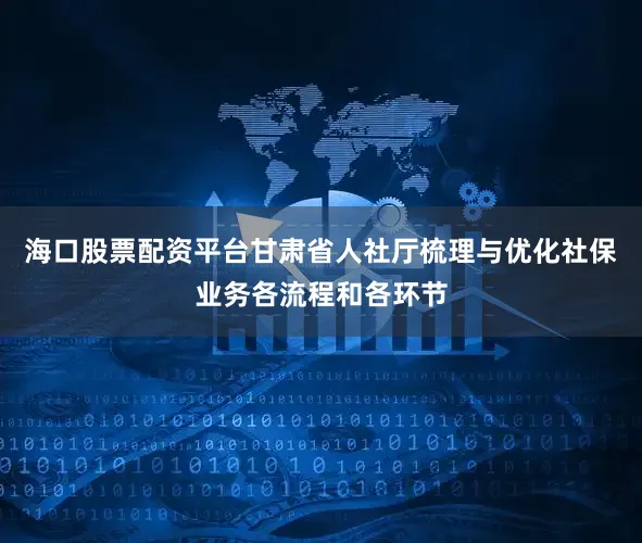 海口股票配资平台甘肃省人社厅梳理与优化社保业务各流程和各环节