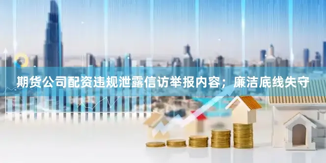 期货公司配资违规泄露信访举报内容；廉洁底线失守