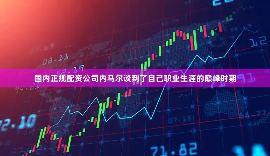 国内正规配资公司内马尔谈到了自己职业生涯的巅峰时期