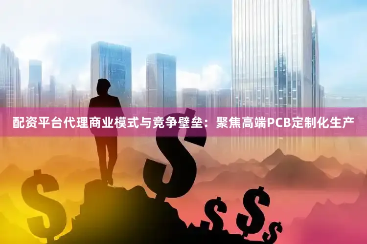 配资平台代理商业模式与竞争壁垒：聚焦高端PCB定制化生产