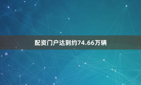 配资门户达到约74.66万辆