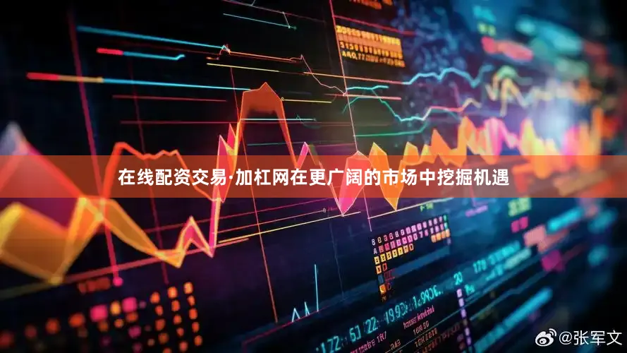 在线配资交易·加杠网在更广阔的市场中挖掘机遇
