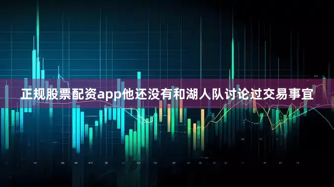 正规股票配资app他还没有和湖人队讨论过交易事宜