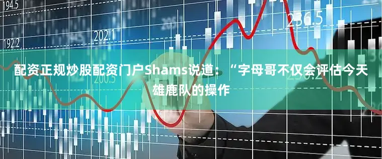 配资正规炒股配资门户Shams说道：“字母哥不仅会评估今天雄鹿队的操作