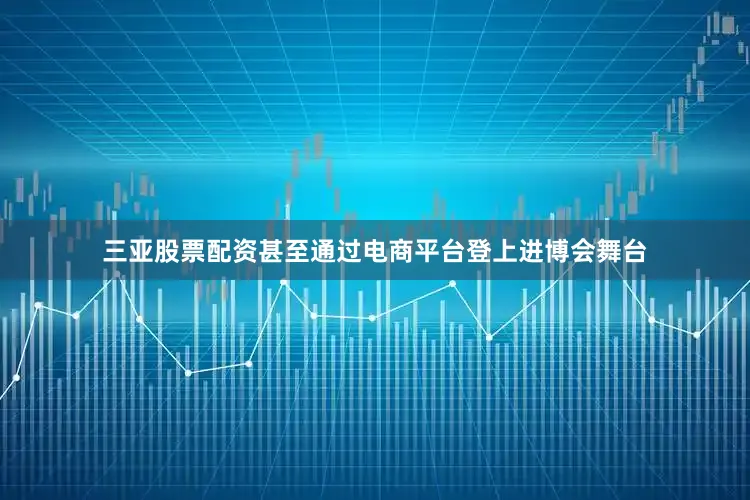 三亚股票配资甚至通过电商平台登上进博会舞台