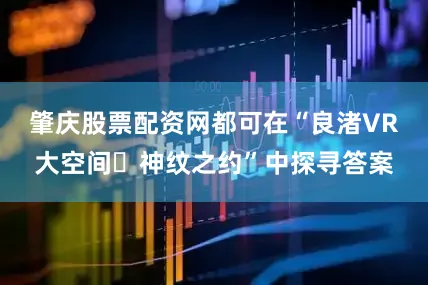 肇庆股票配资网都可在“良渚VR大空间・神纹之约”中探寻答案