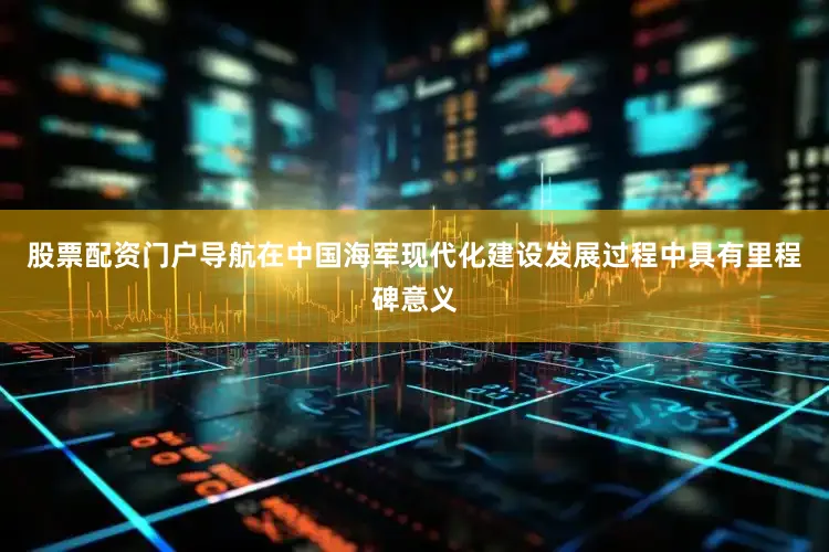 股票配资门户导航在中国海军现代化建设发展过程中具有里程碑意义