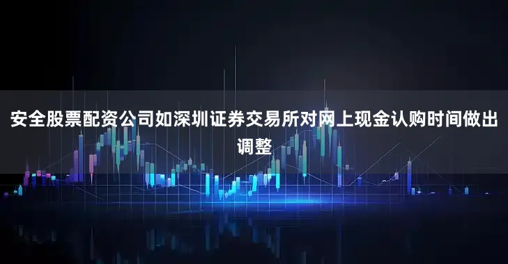 安全股票配资公司如深圳证券交易所对网上现金认购时间做出调整