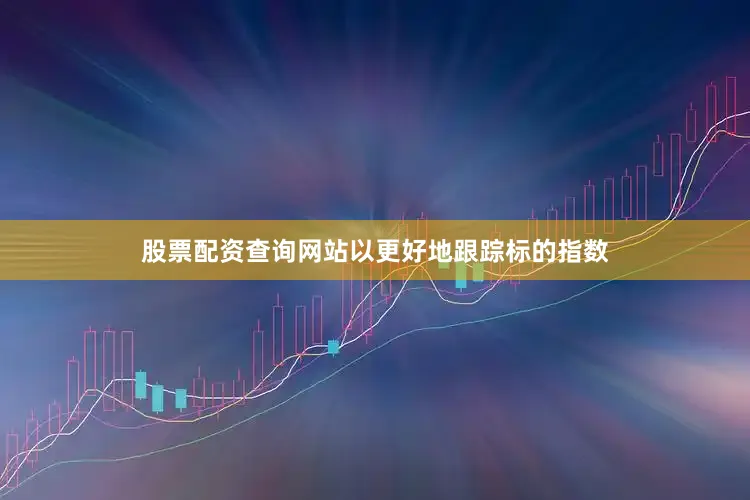 股票配资查询网站以更好地跟踪标的指数
