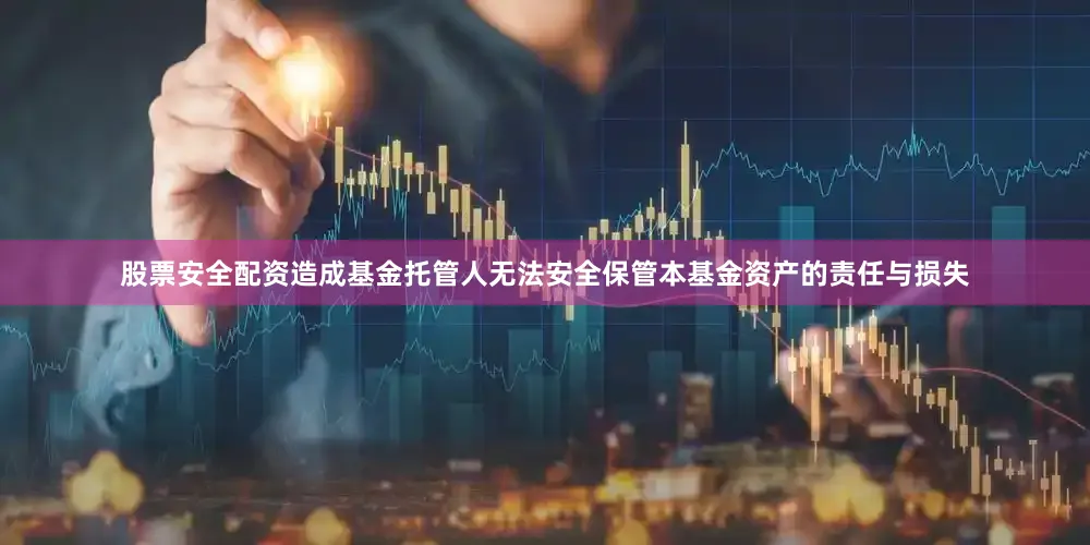 股票安全配资造成基金托管人无法安全保管本基金资产的责任与损失
