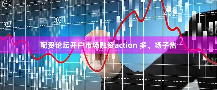 配资论坛开户市场融资action 多、场子热