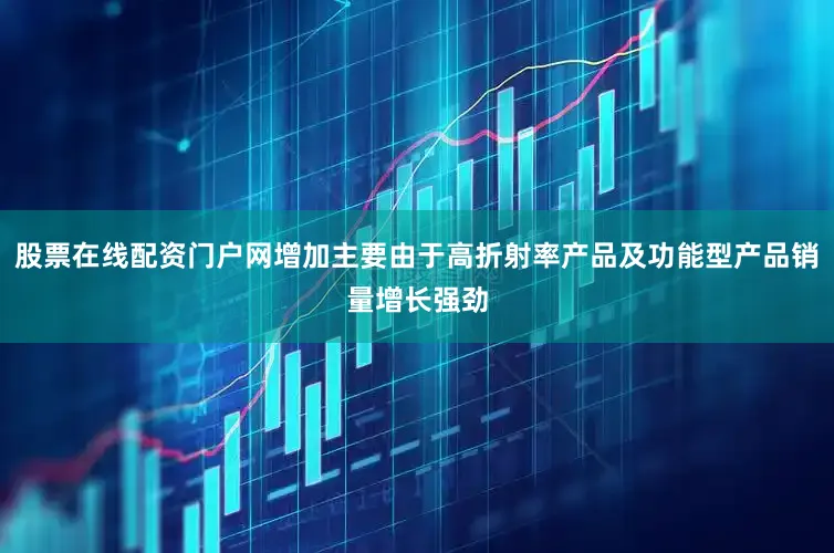 股票在线配资门户网增加主要由于高折射率产品及功能型产品销量增长强劲