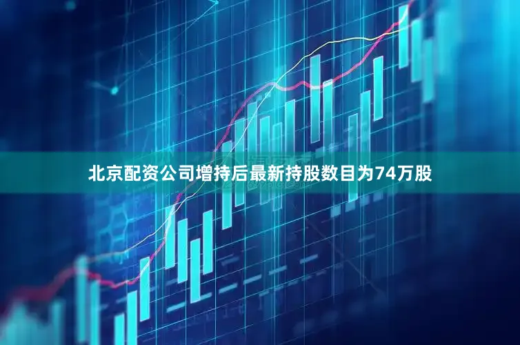 北京配资公司增持后最新持股数目为74万股