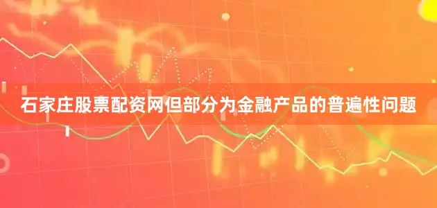 石家庄股票配资网但部分为金融产品的普遍性问题