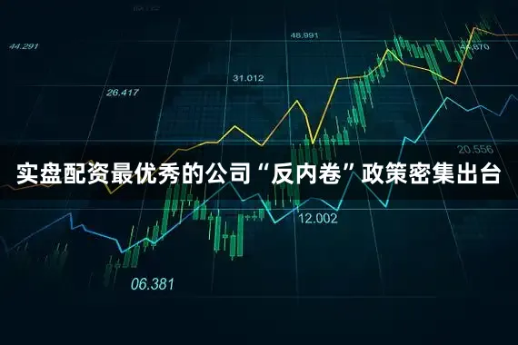 实盘配资最优秀的公司“反内卷”政策密集出台