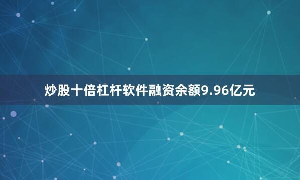 炒股十倍杠杆软件融资余额9.96亿元