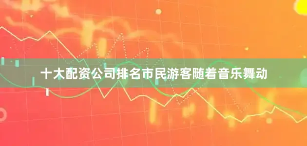 十大配资公司排名市民游客随着音乐舞动