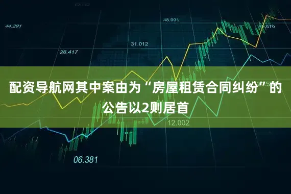 配资导航网其中案由为“房屋租赁合同纠纷”的公告以2则居首