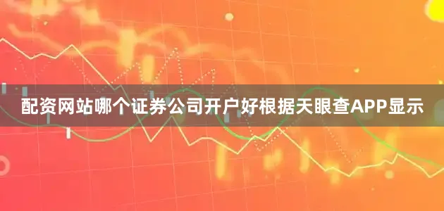 配资网站哪个证券公司开户好根据天眼查APP显示