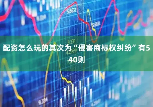 配资怎么玩的其次为“侵害商标权纠纷”有540则