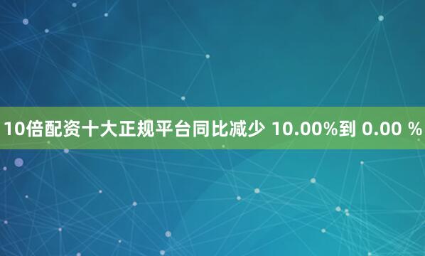 10倍配资十大正规平台同比减少 10.00%到 0.00 %