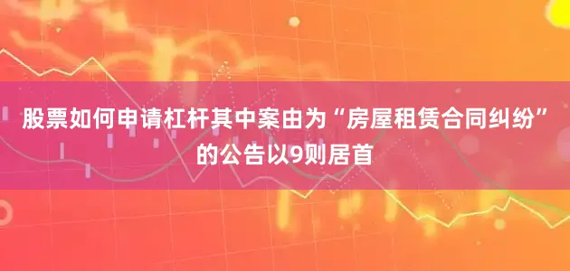 股票如何申请杠杆其中案由为“房屋租赁合同纠纷”的公告以9则居首