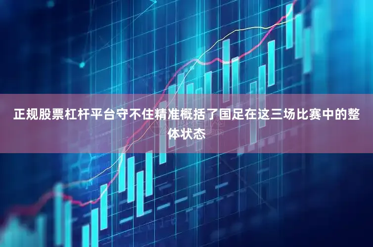 正规股票杠杆平台守不住精准概括了国足在这三场比赛中的整体状态
