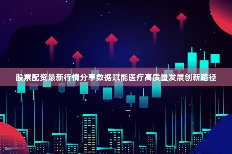 股票配资最新行情分享数据赋能医疗高质量发展创新路径