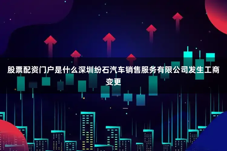 股票配资门户是什么深圳纷石汽车销售服务有限公司发生工商变更