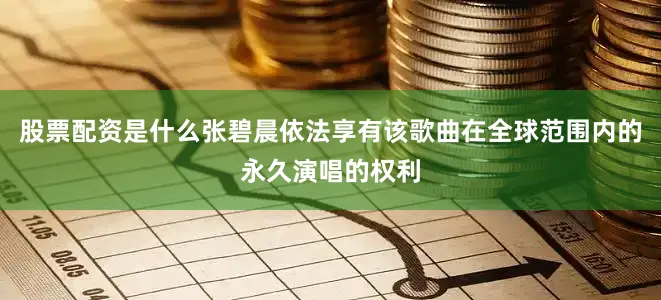 股票配资是什么张碧晨依法享有该歌曲在全球范围内的永久演唱的权利