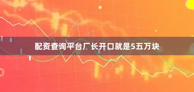 配资查询平台厂长开口就是5五万块