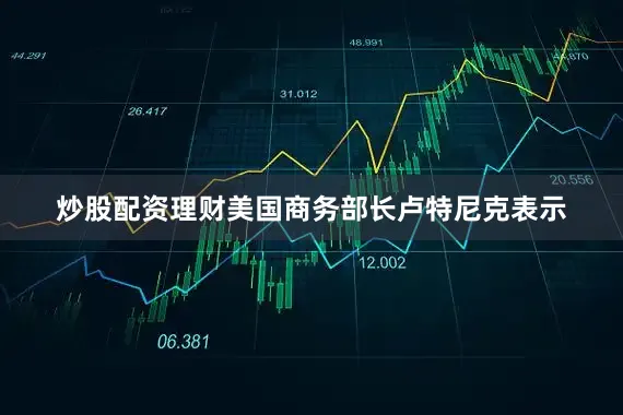 炒股配资理财　　美国商务部长卢特尼克表示