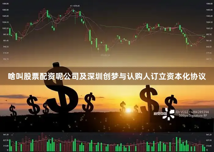 啥叫股票配资呢公司及深圳创梦与认购人订立资本化协议