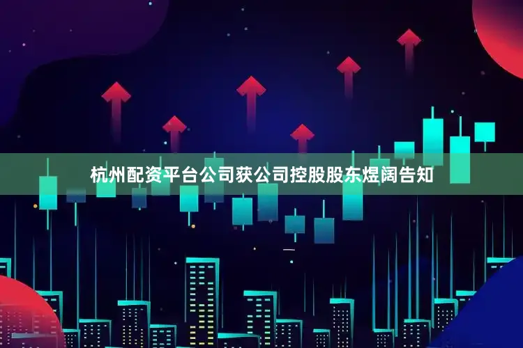 杭州配资平台公司获公司控股股东煜阔告知