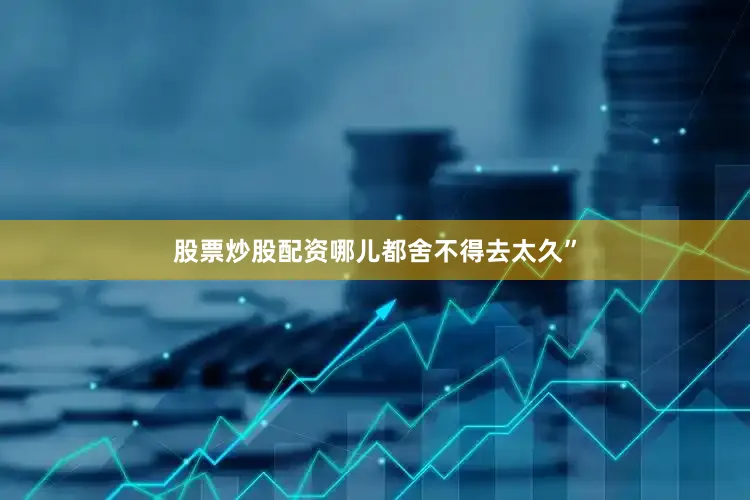 股票炒股配资哪儿都舍不得去太久”