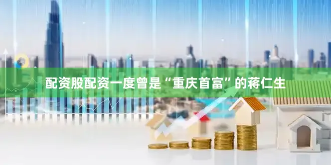 配资股配资一度曾是“重庆首富”的蒋仁生