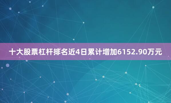 十大股票杠杆排名近4日累计增加6152.90万元