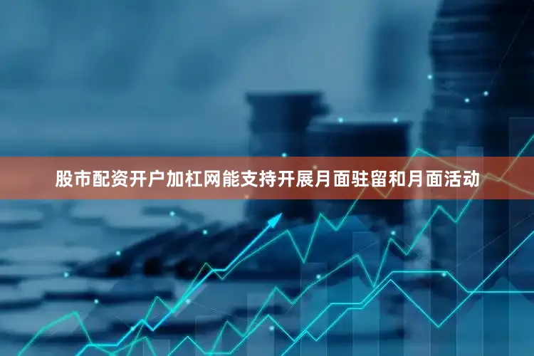 股市配资开户加杠网能支持开展月面驻留和月面活动
