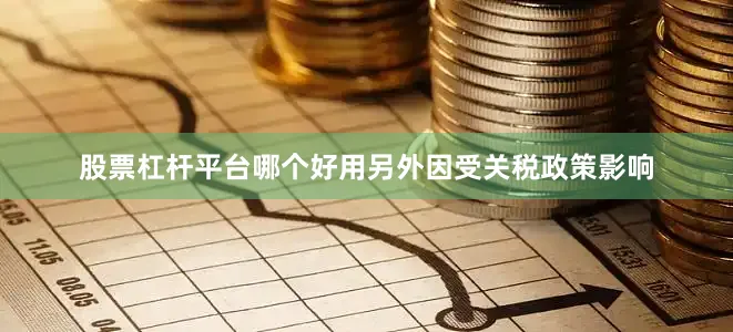 股票杠杆平台哪个好用另外因受关税政策影响
