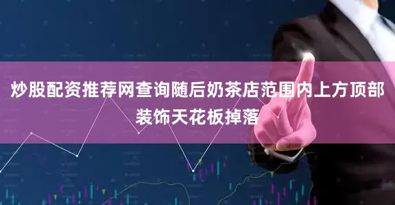 炒股配资推荐网查询随后奶茶店范围内上方顶部装饰天花板掉落