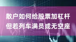 散户如何给股票加杠杆但若列车满员或无空座