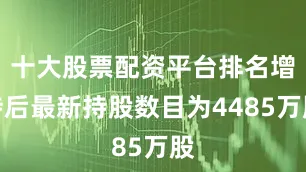 十大股票配资平台排名增持后最新持股数目为4485万股
