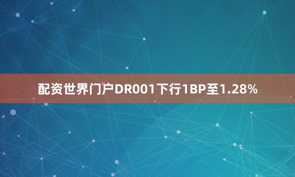 配资世界门户DR001下行1BP至1.28%