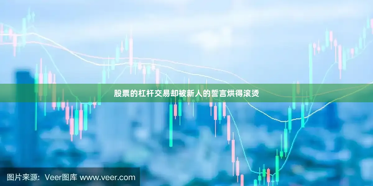 股票的杠杆交易却被新人的誓言烘得滚烫