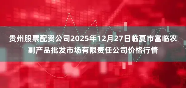贵州股票配资公司2025年12月27日临夏市富临农副产品批发市场有限责任公司价格行情