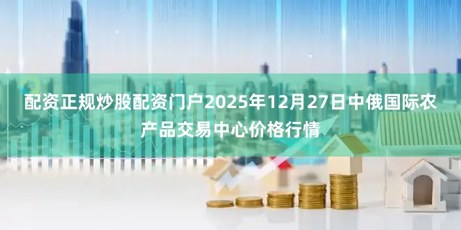 配资正规炒股配资门户2025年12月27日中俄国际农产品交易中心价格行情